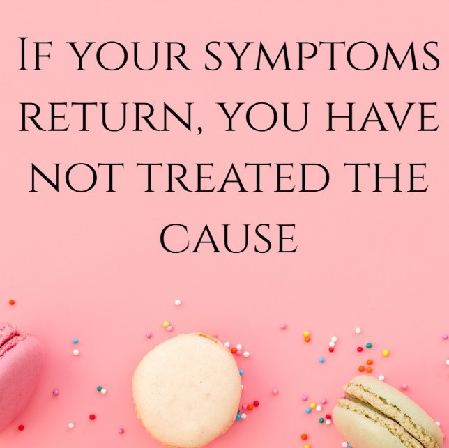 If your symptoms return, you have not treated the cause